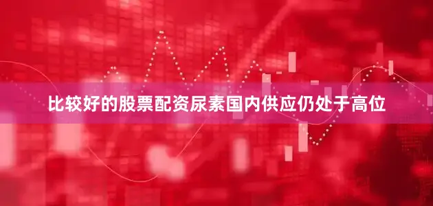 比较好的股票配资尿素国内供应仍处于高位