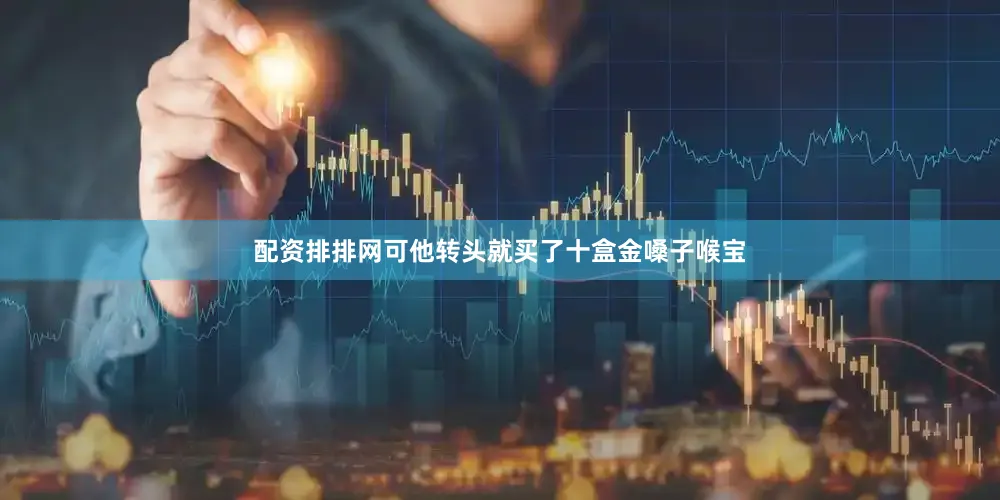 配资排排网可他转头就买了十盒金嗓子喉宝