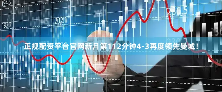 正规配资平台官网新月第112分钟4-3再度领先曼城！