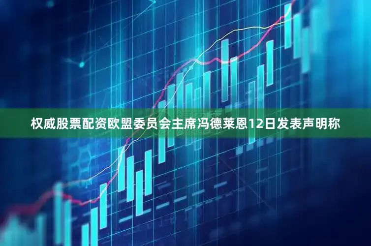 权威股票配资欧盟委员会主席冯德莱恩12日发表声明称