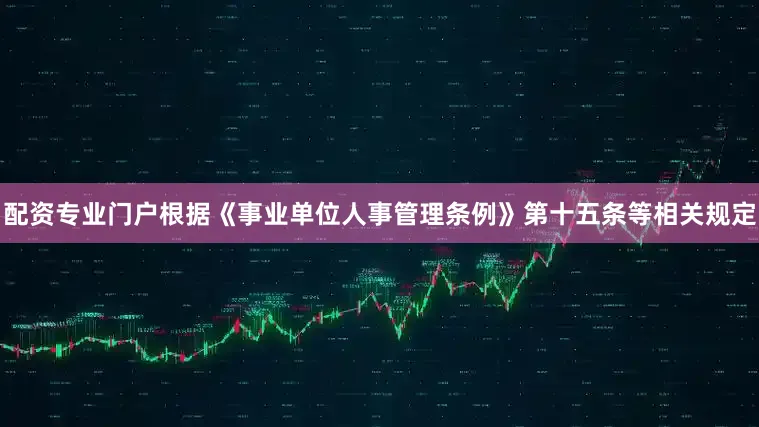 配资专业门户根据《事业单位人事管理条例》第十五条等相关规定