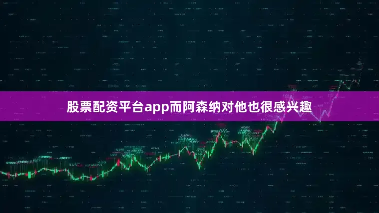 股票配资平台app而阿森纳对他也很感兴趣