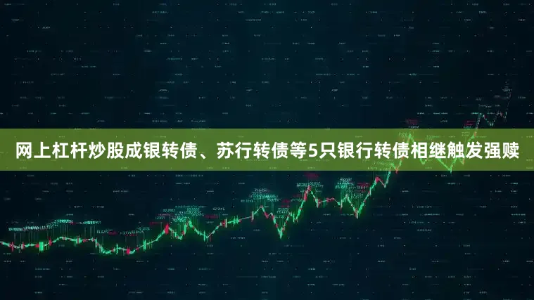 网上杠杆炒股成银转债、苏行转债等5只银行转债相继触发强赎