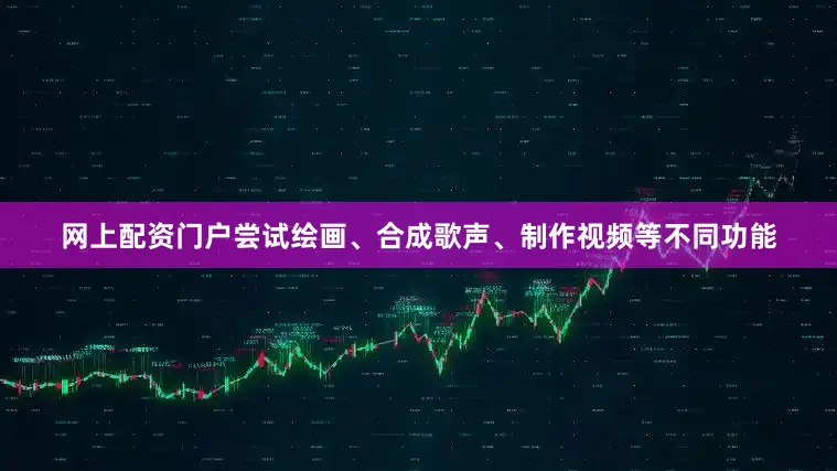 网上配资门户尝试绘画、合成歌声、制作视频等不同功能