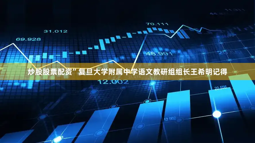 炒股股票配资”复旦大学附属中学语文教研组组长王希明记得